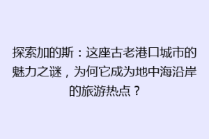探索加的斯：这座古老港口城市的魅力之谜，为何它成为地中海沿岸的旅游热点？