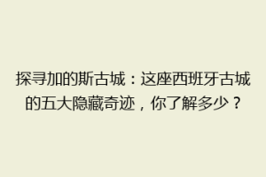 探寻加的斯古城：这座西班牙古城的五大隐藏奇迹，你了解多少？