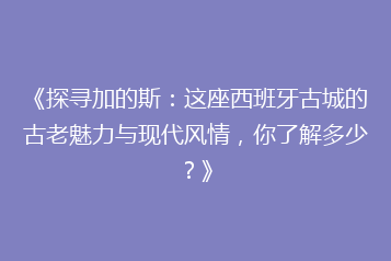 《探寻加的斯:这座西班牙古城的古老魅力与现代风情,你了解多少?》