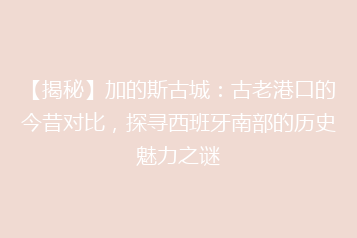 【揭秘】加的斯古城:古老港口的今昔对比,探寻西班牙南部的历史魅力之谜