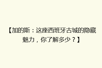 【加的斯:这座西班牙古城的隐藏魅力,你了解多少?】