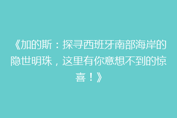 《加的斯:探寻西班牙南部海岸的隐世明珠,这里有你意想不到的惊喜!》