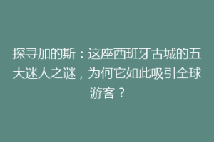 探寻加的斯：这座西班牙古城的五大迷人之谜，为何它如此吸引全球游客？