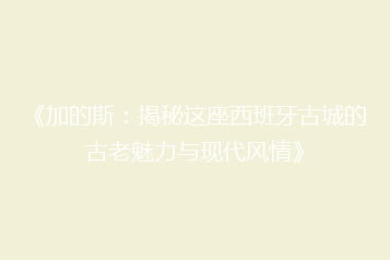 《加的斯:揭秘这座西班牙古城的古老魅力与现代风情》