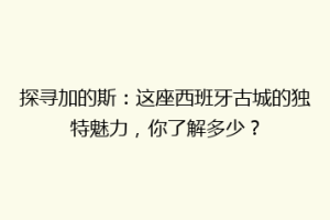 探寻加的斯：这座西班牙古城的独特魅力，你了解多少？