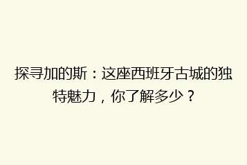探寻加的斯:这座西班牙古城的独特魅力,你了解多少?
