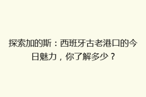 探索加的斯：西班牙古老港口的今日魅力，你了解多少？