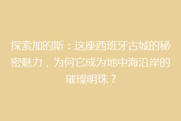 探索加的斯:这座西班牙古城的秘密魅力,为何它成为地中海沿岸的璀璨明珠?