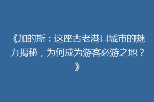 《加的斯：这座古老港口城市的魅力揭秘，为何成为游客必游之地？》