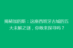揭秘加的斯：这座西班牙古城的五大未解之谜，你敢来探寻吗？