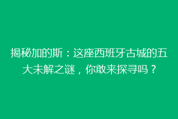 揭秘加的斯:这座西班牙古城的五大未解之谜,你敢来探寻吗?