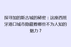 探寻加的斯古城的秘密：这座西班牙港口城市隐藏着哪些不为人知的魅力？