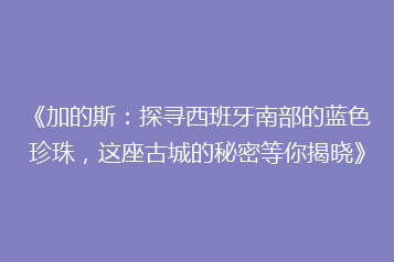《加的斯:探寻西班牙南部的蓝色珍珠,这座古城的秘密等你揭晓》