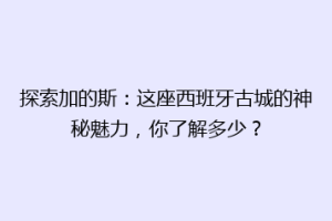 探索加的斯：这座西班牙古城的神秘魅力，你了解多少？