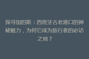 探寻加的斯：西班牙古老港口的神秘魅力，为何它成为旅行者的必访之地？