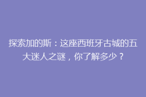探索加的斯：这座西班牙古城的五大迷人之谜，你了解多少？