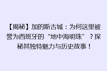 【揭秘】加的斯古城：为何这里被誉为西班牙的“地中海明珠”？探秘其独特魅力与历史故事！