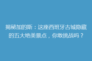 揭秘加的斯：这座西班牙古城隐藏的五大绝美景点，你敢挑战吗？