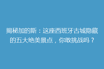 揭秘加的斯:这座西班牙古城隐藏的五大绝美景点,你敢挑战吗?