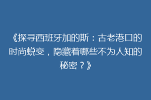 《探寻西班牙加的斯：古老港口的时尚蜕变，隐藏着哪些不为人知的秘密？》
