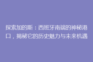 探索加的斯：西班牙南端的神秘港口，揭秘它的历史魅力与未来机遇
