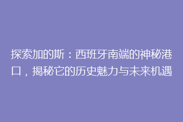 探索加的斯:西班牙南端的神秘港口,揭秘它的历史魅力与未来机遇