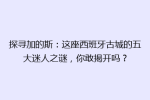 探寻加的斯：这座西班牙古城的五大迷人之谜，你敢揭开吗？