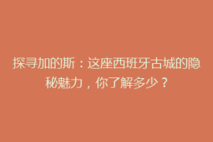 探寻加的斯：这座西班牙古城的隐秘魅力，你了解多少？