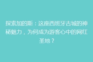 探索加的斯：这座西班牙古城的神秘魅力，为何成为游客心中的网红圣地？