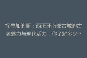 探寻加的斯：西班牙南部古城的古老魅力与现代活力，你了解多少？