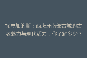 探寻加的斯:西班牙南部古城的古老魅力与现代活力,你了解多少?