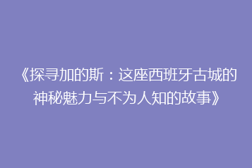 《探寻加的斯:这座西班牙古城的神秘魅力与不为人知的故事》