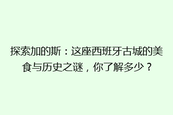 探索加的斯:这座西班牙古城的美食与历史之谜,你了解多少?