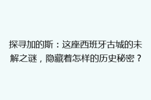 探寻加的斯：这座西班牙古城的未解之谜，隐藏着怎样的历史秘密？