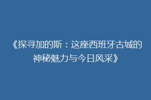 《探寻加的斯：这座西班牙古城的神秘魅力与今日风采》