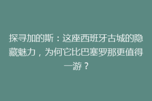 探寻加的斯：这座西班牙古城的隐藏魅力，为何它比巴塞罗那更值得一游？