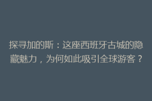 探寻加的斯：这座西班牙古城的隐藏魅力，为何如此吸引全球游客？