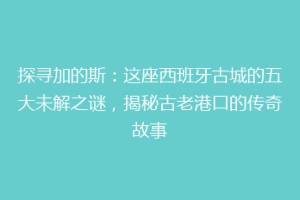 探寻加的斯：这座西班牙古城的五大未解之谜，揭秘古老港口的传奇故事