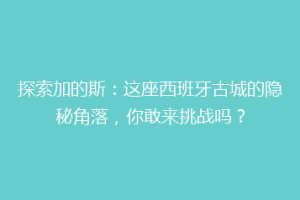 探索加的斯：这座西班牙古城的隐秘角落，你敢来挑战吗？