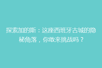 探索加的斯:这座西班牙古城的隐秘角落,你敢来挑战吗?