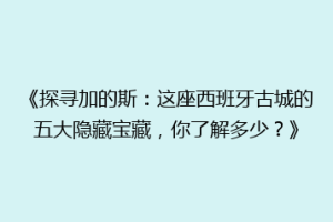 《探寻加的斯：这座西班牙古城的五大隐藏宝藏，你了解多少？》