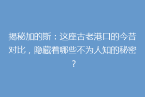 揭秘加的斯：这座古老港口的今昔对比，隐藏着哪些不为人知的秘密？