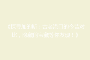 《探寻加的斯：古老港口的今昔对比，隐藏的宝藏等你发现！》