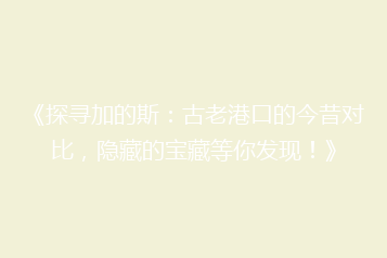 《探寻加的斯：古老港口的今昔对比，隐藏的宝藏等你发现！》