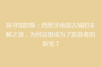 探寻加的斯:西班牙南部古城的未解之谜,为何这里成为了旅游者的新宠?