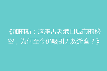 《加的斯:这座古老港口城市的秘密,为何至今仍吸引无数游客?》