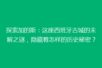 探索加的斯:这座西班牙古城的未解之谜,隐藏着怎样的历史秘密?