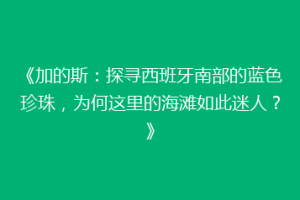 《加的斯：探寻西班牙南部的蓝色珍珠，为何这里的海滩如此迷人？》