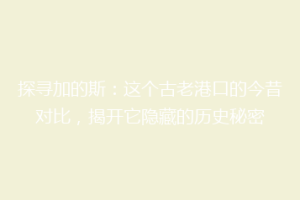 探寻加的斯：这个古老港口的今昔对比，揭开它隐藏的历史秘密
