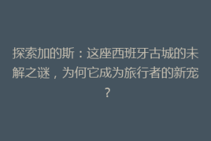 探索加的斯：这座西班牙古城的未解之谜，为何它成为旅行者的新宠？
